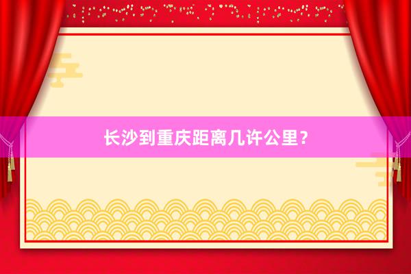 长沙到重庆距离几许公里？