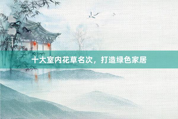 十大室内花草名次,打造绿色家居
