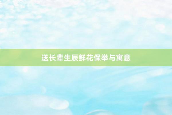 送长辈生辰鲜花保举与寓意