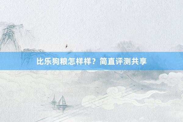 比乐狗粮怎样样？简直评测共享