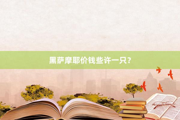 黑萨摩耶价钱些许一只？