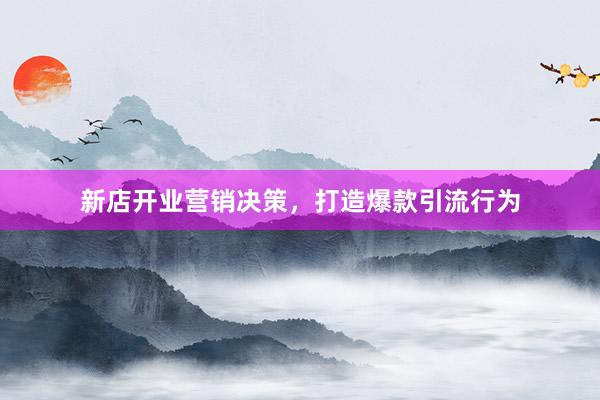 新店开业营销决策，打造爆款引流行为